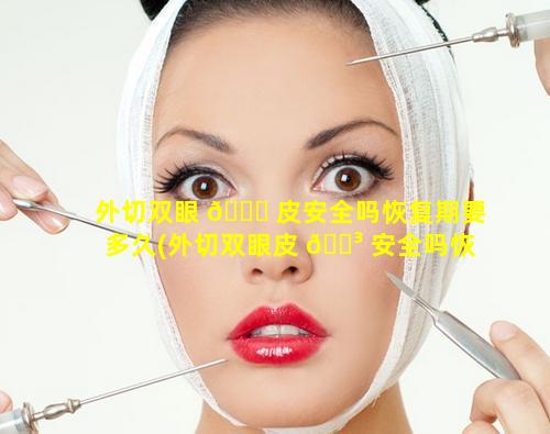 外切双眼 🐟 皮安全吗恢复期要多久(外切双眼皮 🐳 安全吗恢复期要多久才能恢复)